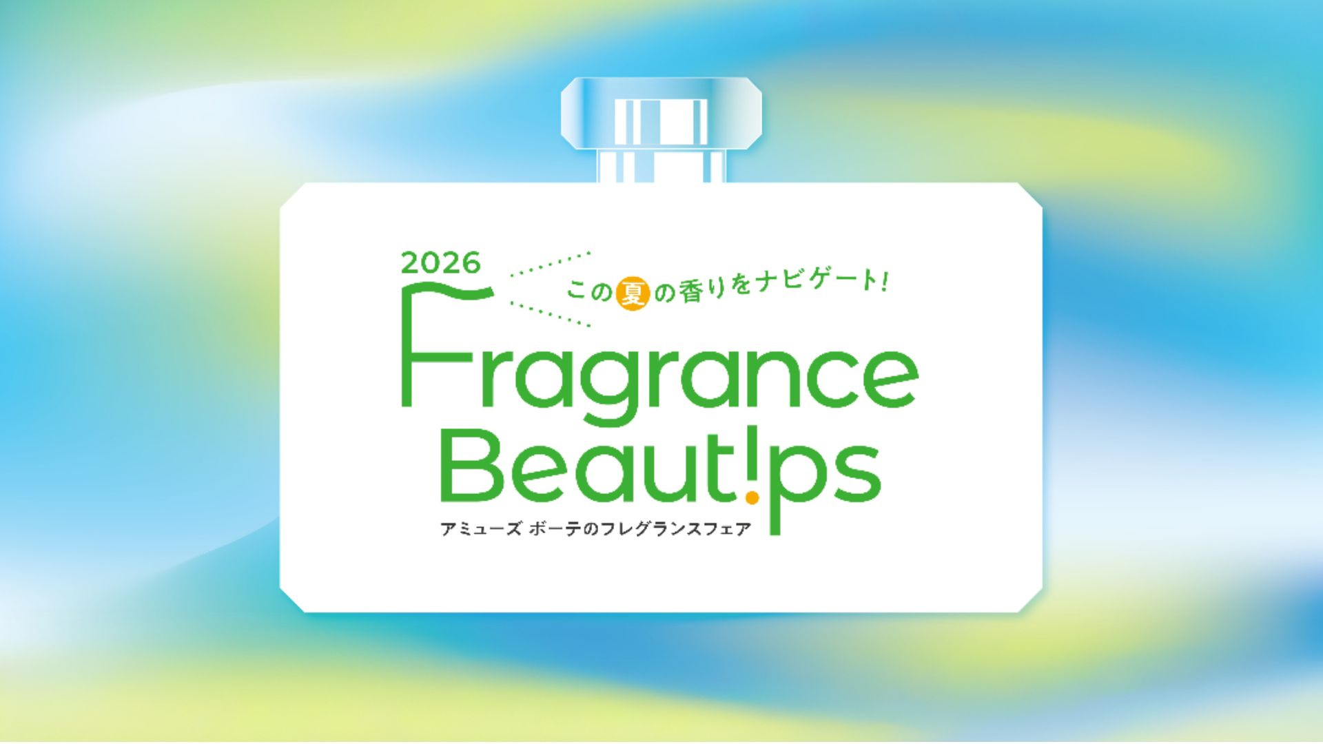 Fragrance Beautips 2026 Summer　7/17 Fri.- 8/18 Tue.